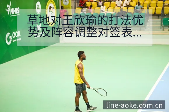 草地对王欣瑜的打法优势及阵容调整对签表影响分析 - 澳客
