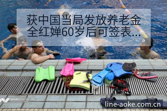 获中国当局发放养老金全红婵60岁后可签表路径与晋级前景分 - 澳客
